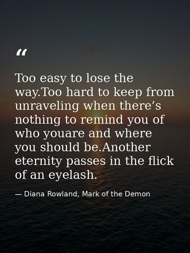 Too easy to lose the way.Too hard to keep from unraveling when there’s nothing to remind you of who youare and where you — Diana Rowland, Mark of the Demon