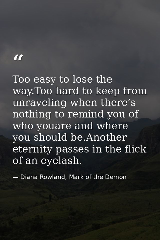 Too easy to lose the way.Too hard to keep from unraveling when there’s nothing to remind you of who youare and where you — Diana Rowland, Mark of the Demon