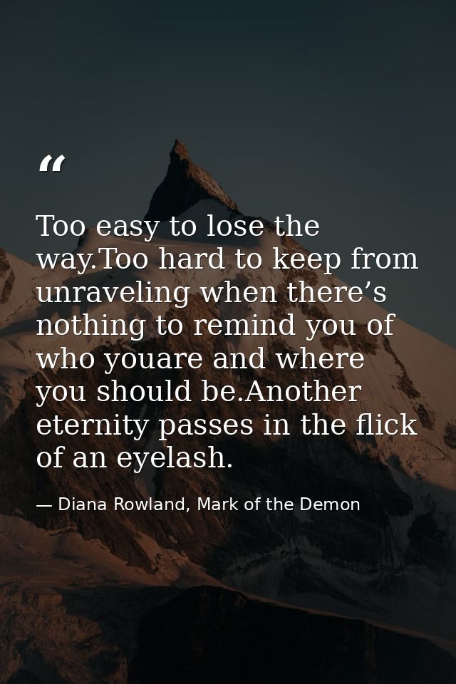 Too easy to lose the way.Too hard to keep from unraveling when there’s nothing to remind you of who youare and where you — Diana Rowland, Mark of the Demon