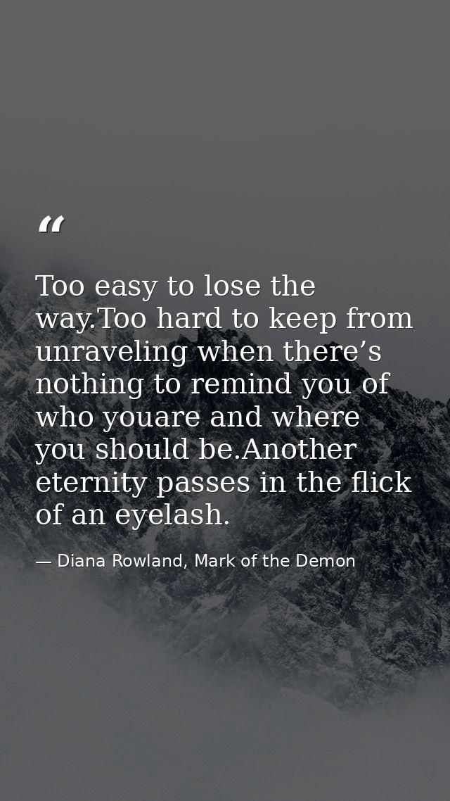 Too easy to lose the way.Too hard to keep from unraveling when there’s nothing to remind you of who youare and where you — Diana Rowland, Mark of the Demon