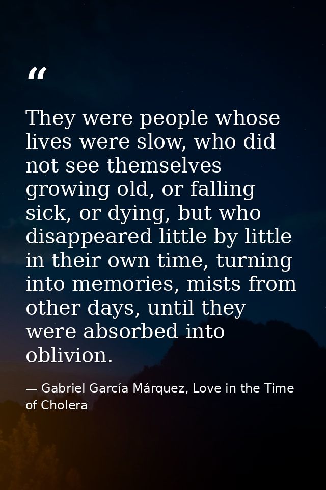 They were people whose lives were slow, who did not see themselves growing old, or falling sick, or dying, but who disap — Gabriel García Márquez, Love in the Time of Cholera