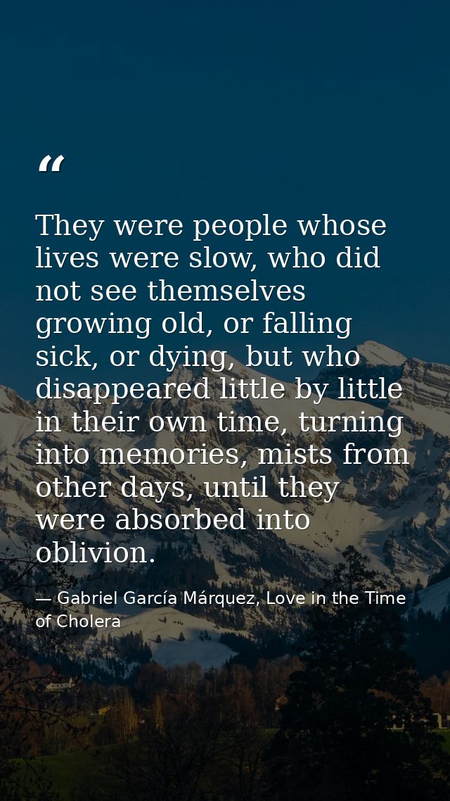 They were people whose lives were slow, who did not see themselves growing old, or falling sick, or dying, but who disap — Gabriel García Márquez, Love in the Time of Cholera