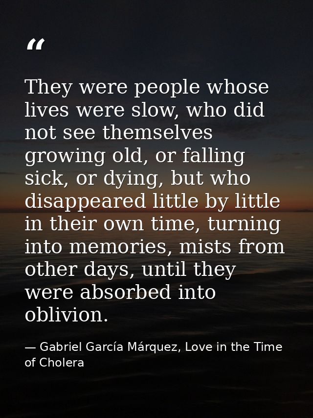 They were people whose lives were slow, who did not see themselves growing old, or falling sick, or dying, but who disap — Gabriel García Márquez, Love in the Time of Cholera