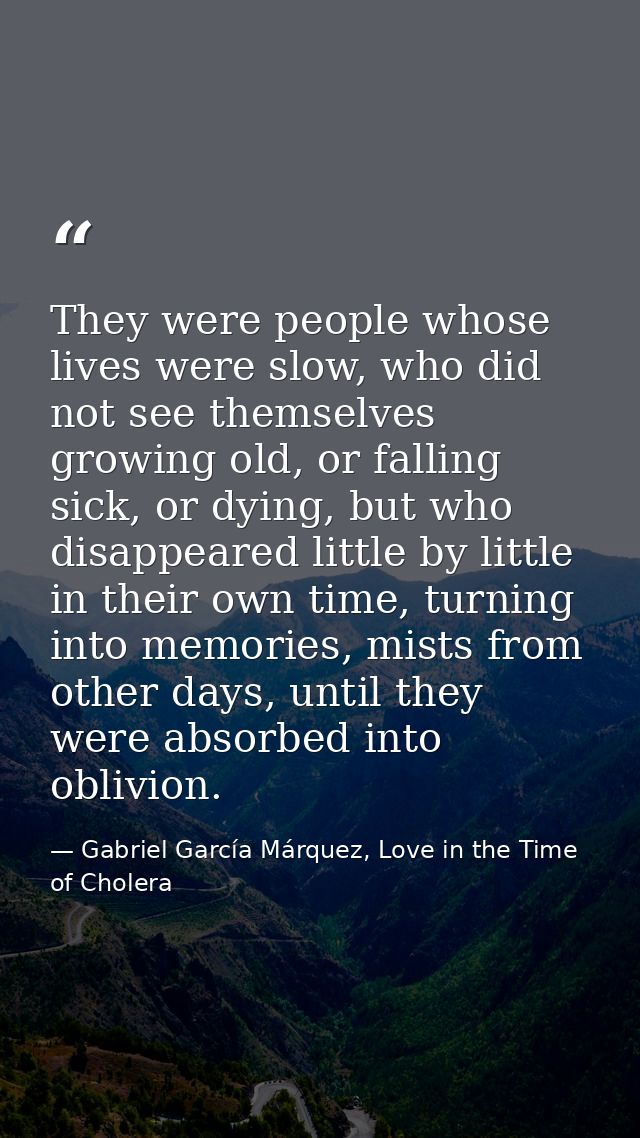 They were people whose lives were slow, who did not see themselves growing old, or falling sick, or dying, but who disap — Gabriel García Márquez, Love in the Time of Cholera