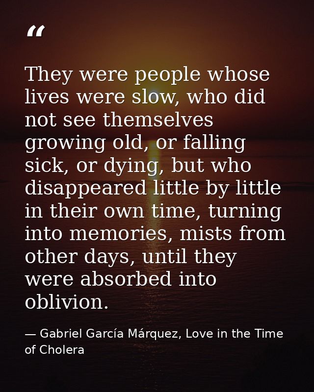 They were people whose lives were slow, who did not see themselves growing old, or falling sick, or dying, but who disap — Gabriel García Márquez, Love in the Time of Cholera