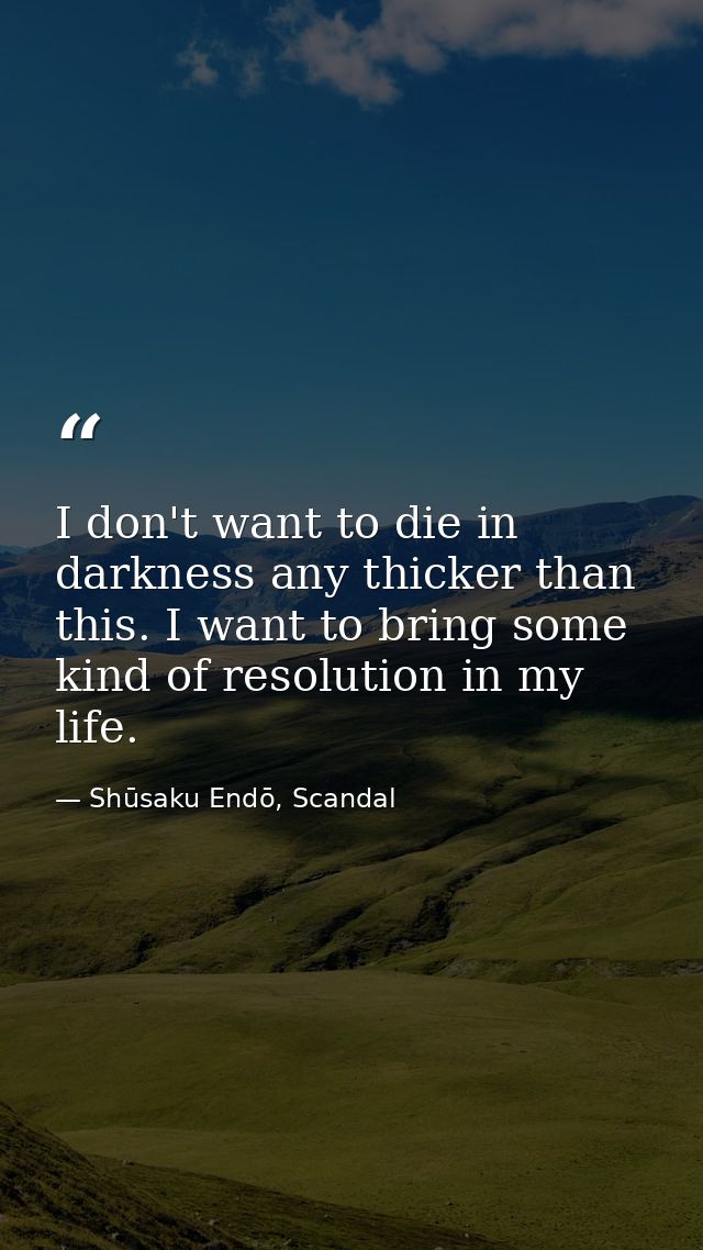 I don't want to die in darkness any thicker than this. I want to bring some kind of resolution in my life. — Shūsaku Endō, Scandal