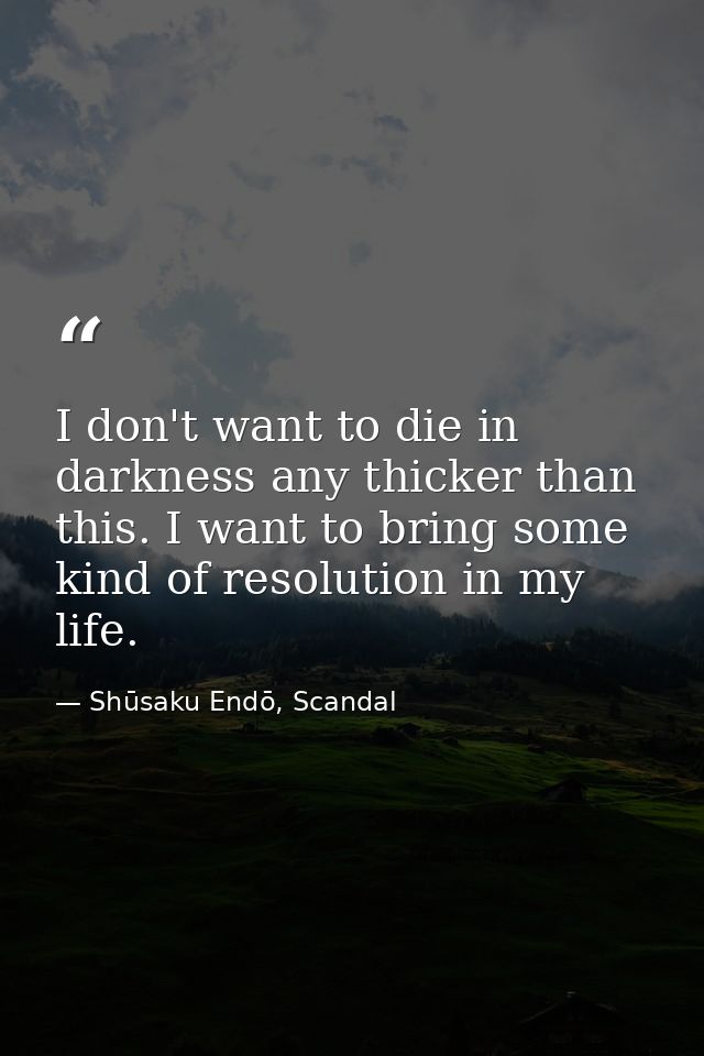 I don't want to die in darkness any thicker than this. I want to bring some kind of resolution in my life. — Shūsaku Endō, Scandal
