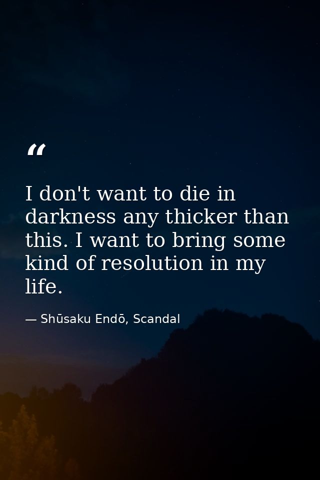 I don't want to die in darkness any thicker than this. I want to bring some kind of resolution in my life. — Shūsaku Endō, Scandal