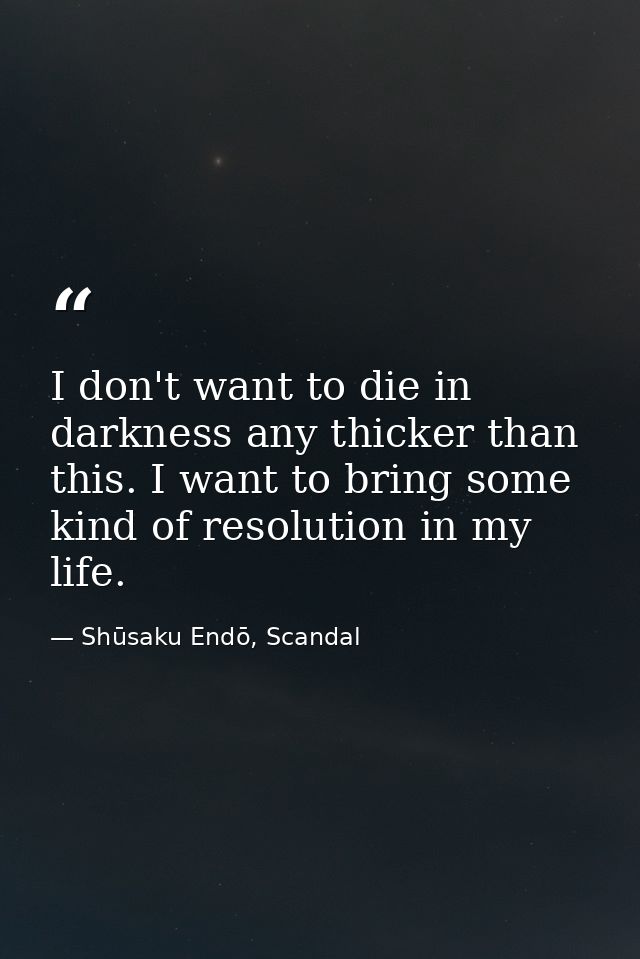 I don't want to die in darkness any thicker than this. I want to bring some kind of resolution in my life. — Shūsaku Endō, Scandal