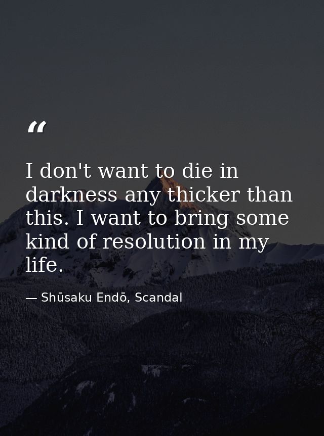 I don't want to die in darkness any thicker than this. I want to bring some kind of resolution in my life. — Shūsaku Endō, Scandal