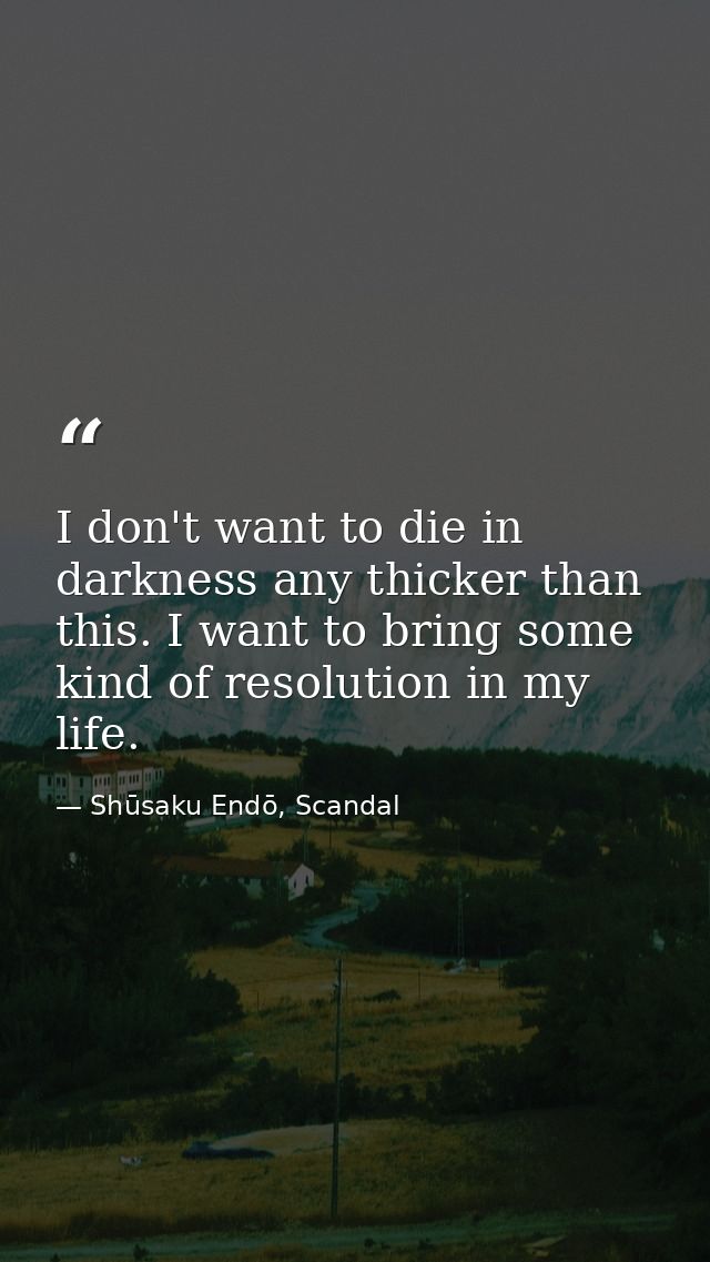I don't want to die in darkness any thicker than this. I want to bring some kind of resolution in my life. — Shūsaku Endō, Scandal