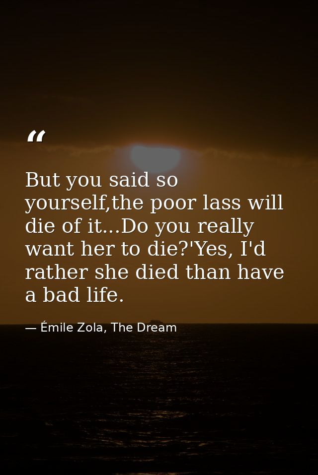 But you said so yourself,the poor lass will die of it...Do you really want her to die?'Yes, I'd rather she died than hav — Émile Zola, The Dream