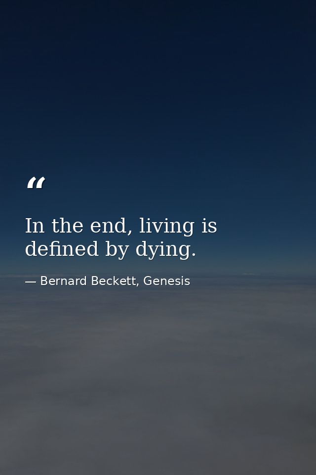 In the end, living is defined by dying. — Bernard Beckett, Genesis