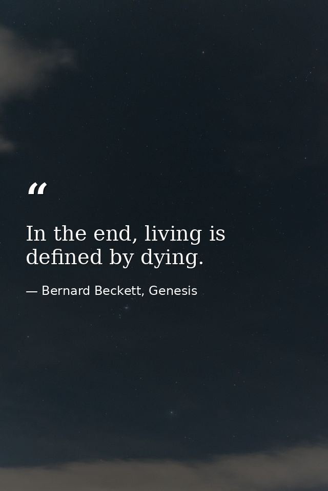 In the end, living is defined by dying. — Bernard Beckett, Genesis