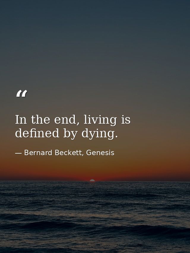 In the end, living is defined by dying. — Bernard Beckett, Genesis