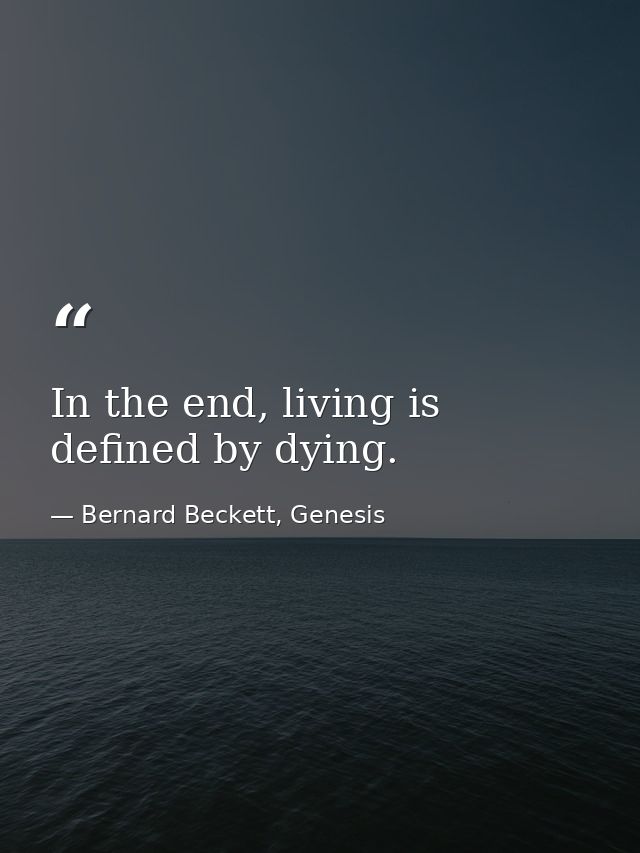 In the end, living is defined by dying. — Bernard Beckett, Genesis