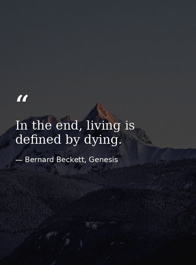 In the end, living is defined by dying. — Bernard Beckett, Genesis
