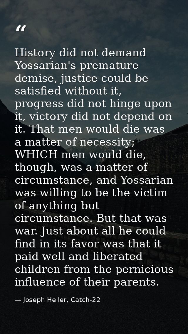 History did not demand Yossarian's premature demise, justice could be satisfied without it, progress did not hinge upon  — Joseph Heller, Catch-22