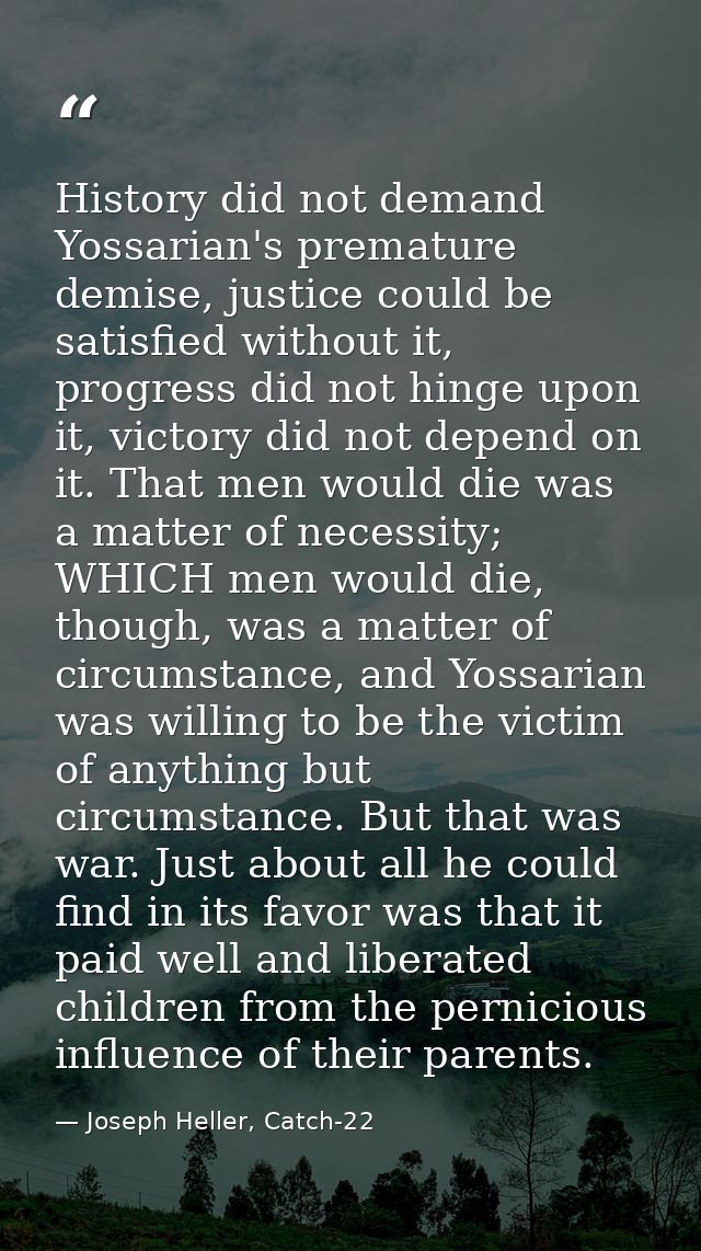 History did not demand Yossarian's premature demise, justice could be satisfied without it, progress did not hinge upon  — Joseph Heller, Catch-22