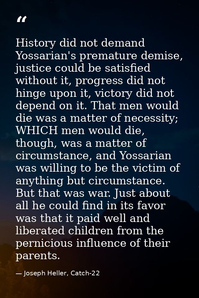 History did not demand Yossarian's premature demise, justice could be satisfied without it, progress did not hinge upon  — Joseph Heller, Catch-22