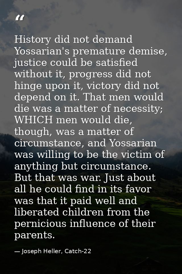 History did not demand Yossarian's premature demise, justice could be satisfied without it, progress did not hinge upon  — Joseph Heller, Catch-22