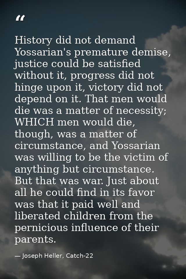 History did not demand Yossarian's premature demise, justice could be satisfied without it, progress did not hinge upon  — Joseph Heller, Catch-22