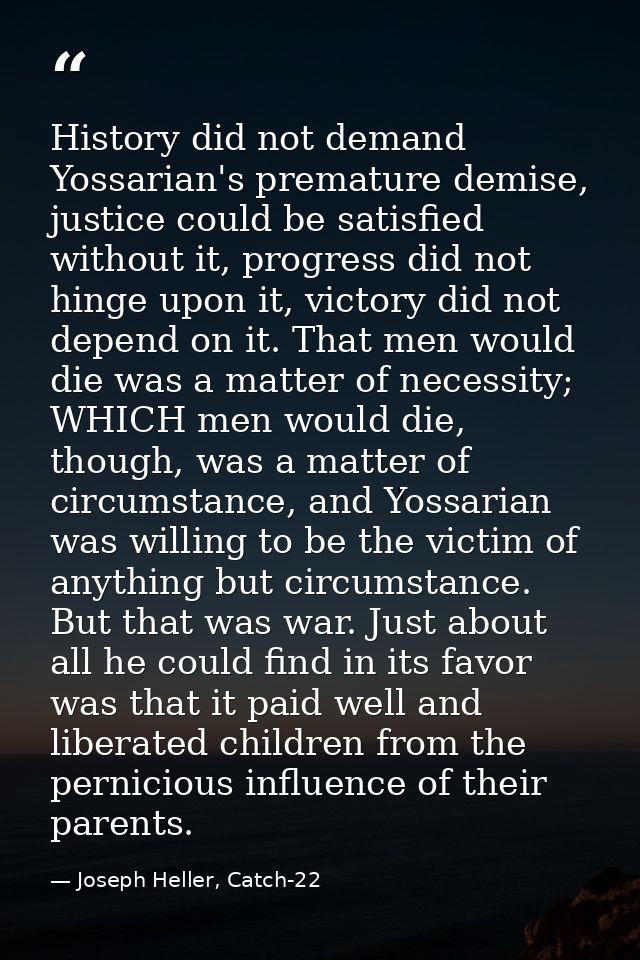 History did not demand Yossarian's premature demise, justice could be satisfied without it, progress did not hinge upon  — Joseph Heller, Catch-22