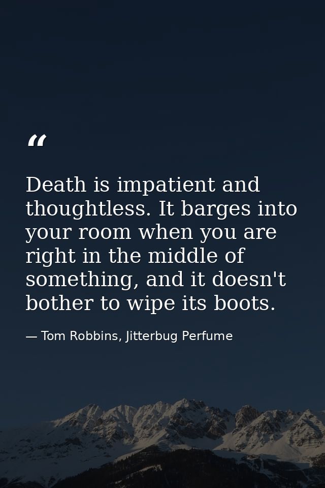 Death is impatient and thoughtless. It barges into your room when you are right in the middle of something, and it doesn — Tom Robbins, Jitterbug Perfume