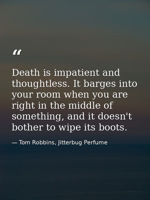 Death is impatient and thoughtless. It barges into your room when you are right in the middle of something, and it doesn — Tom Robbins, Jitterbug Perfume