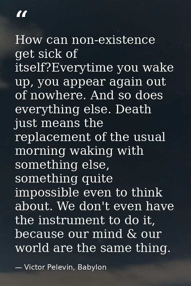 How can non-existence get sick of itself?Everytime you wake up, you appear again out of nowhere. And so does everything  — Victor Pelevin, Babylon