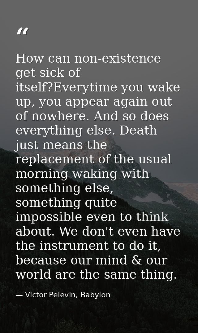 How can non-existence get sick of itself?Everytime you wake up, you appear again out of nowhere. And so does everything  — Victor Pelevin, Babylon