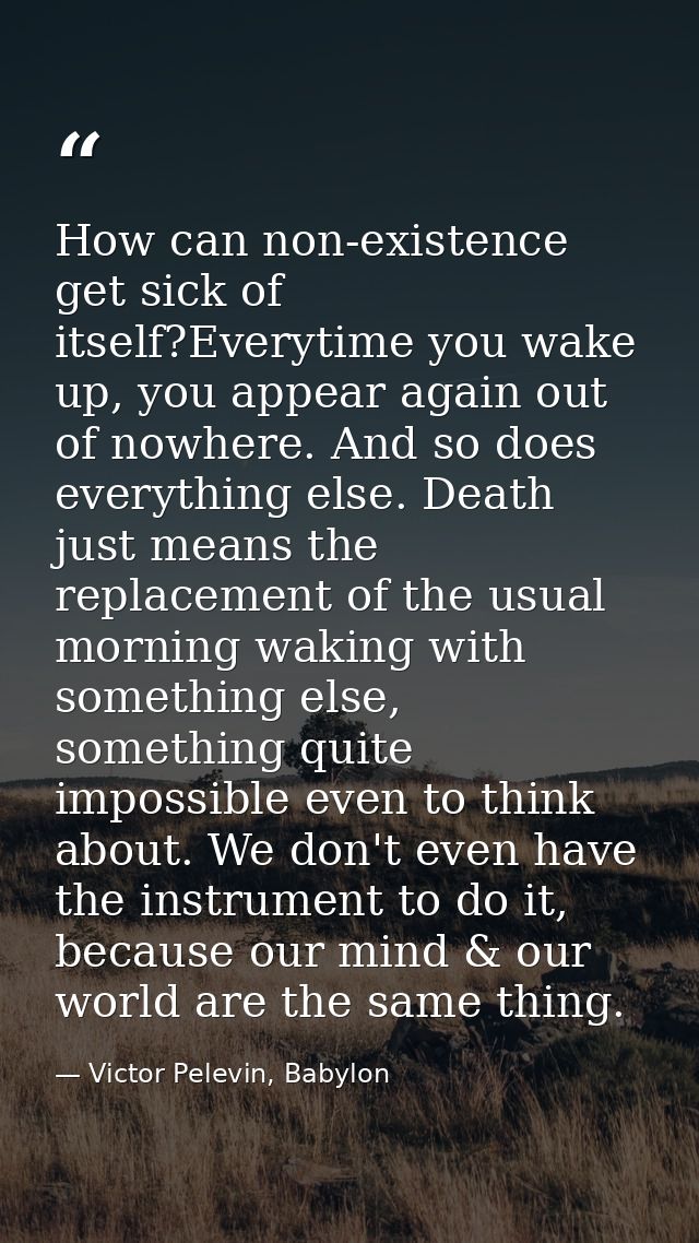 How can non-existence get sick of itself?Everytime you wake up, you appear again out of nowhere. And so does everything  — Victor Pelevin, Babylon
