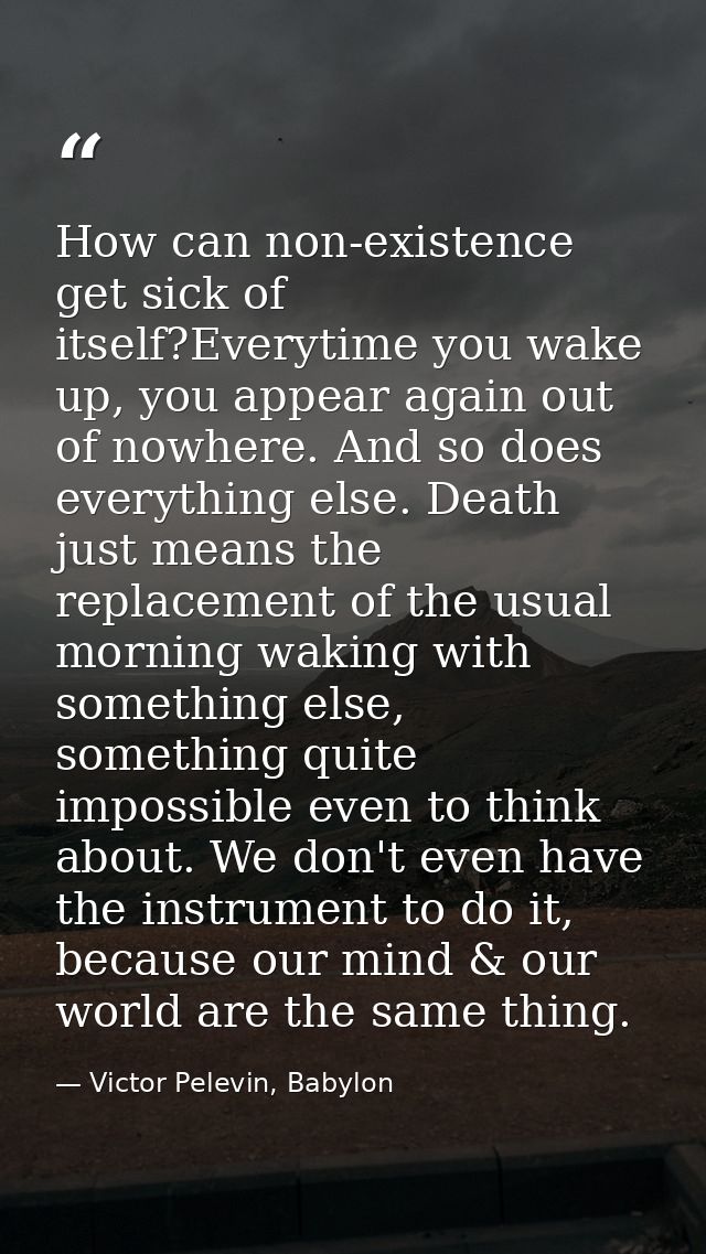 How can non-existence get sick of itself?Everytime you wake up, you appear again out of nowhere. And so does everything  — Victor Pelevin, Babylon