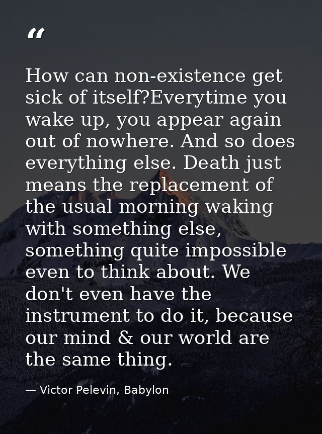How can non-existence get sick of itself?Everytime you wake up, you appear again out of nowhere. And so does everything  — Victor Pelevin, Babylon