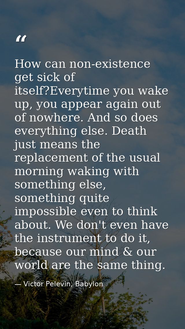 How can non-existence get sick of itself?Everytime you wake up, you appear again out of nowhere. And so does everything  — Victor Pelevin, Babylon