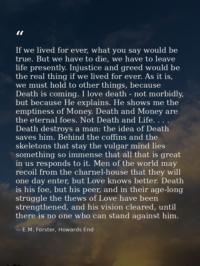 If we lived for ever, what you say would be true. But we have to die, we have to leave life presently. Injustice and gre — E.M. Forster, Howards End
