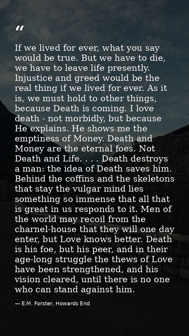 If we lived for ever, what you say would be true. But we have to die, we have to leave life presently. Injustice and gre — E.M. Forster, Howards End