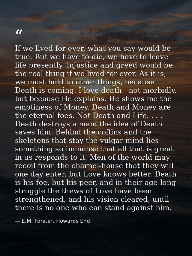 If we lived for ever, what you say would be true. But we have to die, we have to leave life presently. Injustice and gre — E.M. Forster, Howards End
