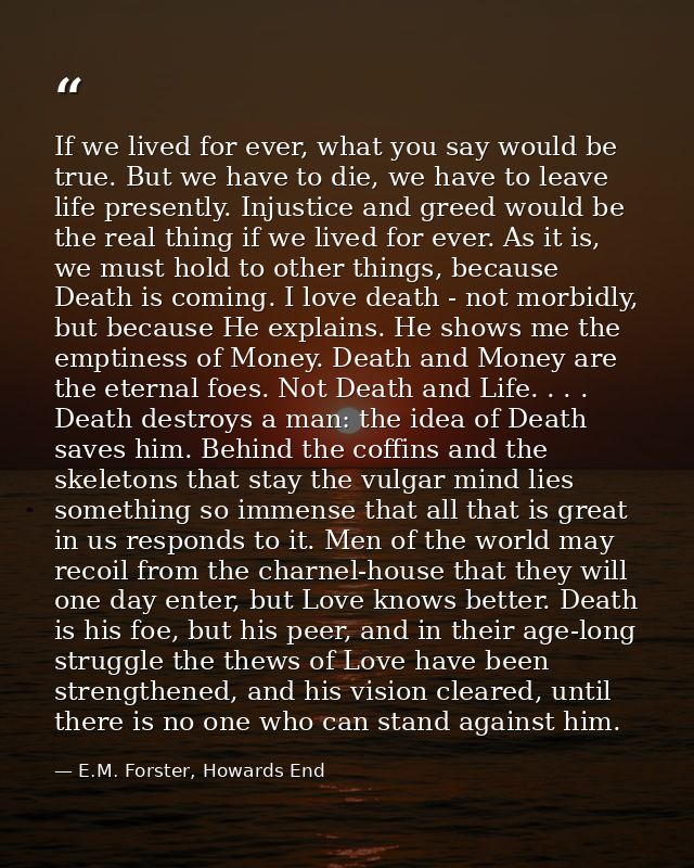 If we lived for ever, what you say would be true. But we have to die, we have to leave life presently. Injustice and gre — E.M. Forster, Howards End