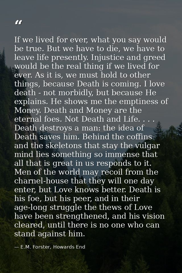 If we lived for ever, what you say would be true. But we have to die, we have to leave life presently. Injustice and gre — E.M. Forster, Howards End
