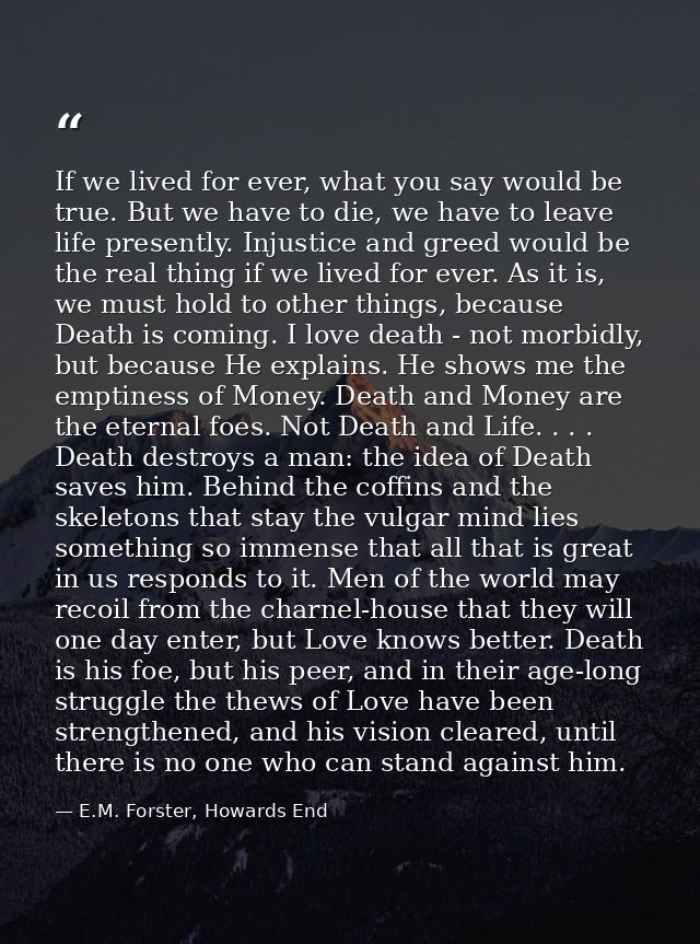 If we lived for ever, what you say would be true. But we have to die, we have to leave life presently. Injustice and gre — E.M. Forster, Howards End