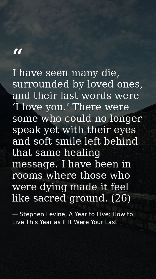 I have seen many die, surrounded by loved ones, and their last words were ‘I love you.’ There were some who could no lon — Stephen Levine, A Year to Live: How to Live This Year as If It Were Your Last