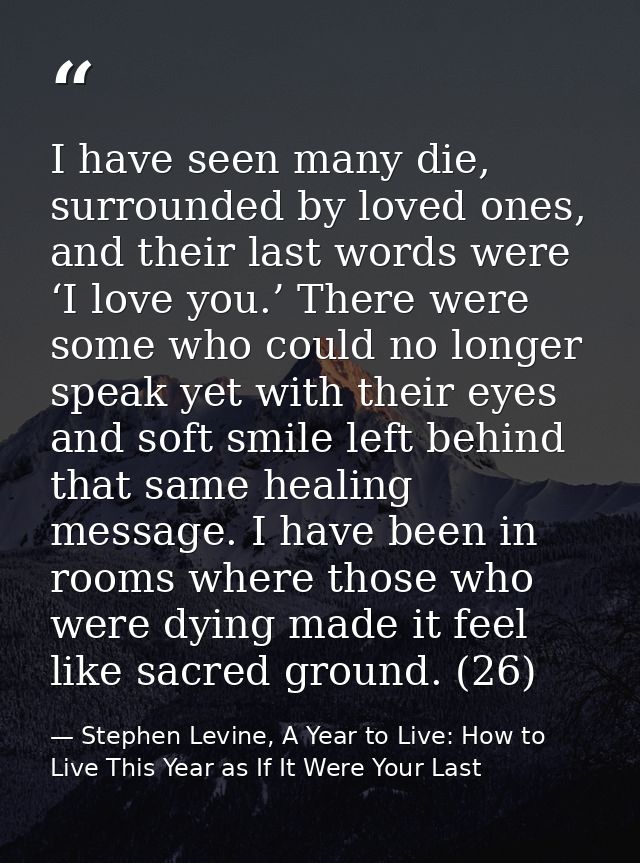 I have seen many die, surrounded by loved ones, and their last words were ‘I love you.’ There were some who could no lon — Stephen Levine, A Year to Live: How to Live This Year as If It Were Your Last