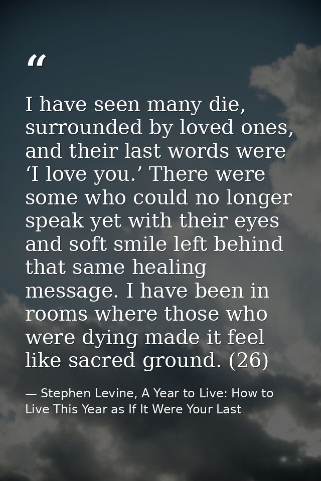 I have seen many die, surrounded by loved ones, and their last words were ‘I love you.’ There were some who could no lon — Stephen Levine, A Year to Live: How to Live This Year as If It Were Your Last