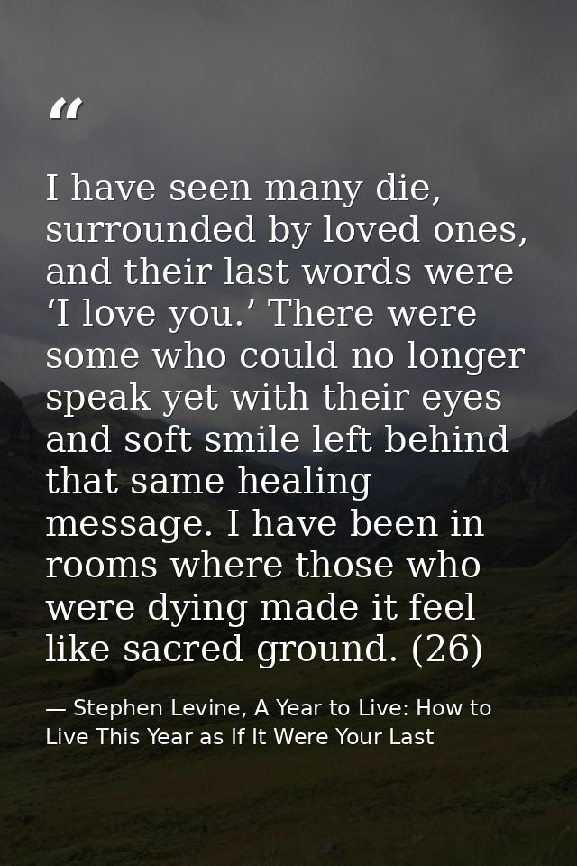 I have seen many die, surrounded by loved ones, and their last words were ‘I love you.’ There were some who could no lon — Stephen Levine, A Year to Live: How to Live This Year as If It Were Your Last