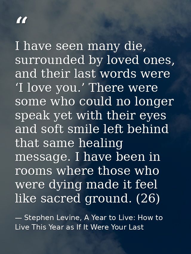 I have seen many die, surrounded by loved ones, and their last words were ‘I love you.’ There were some who could no lon — Stephen Levine, A Year to Live: How to Live This Year as If It Were Your Last