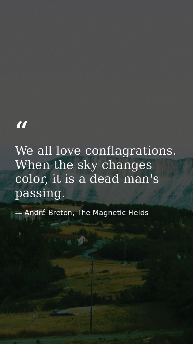 We all love conflagrations. When the sky changes color, it is a dead man's passing. — André Breton, The Magnetic Fields