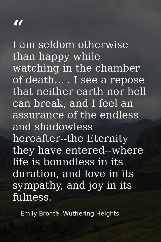 I am seldom otherwise than happy while watching in the chamber of death... . I see a repose that neither earth nor hell  — Emily Brontë, Wuthering Heights