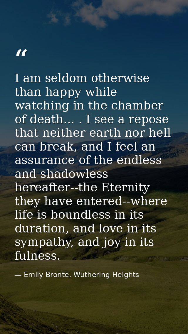 I am seldom otherwise than happy while watching in the chamber of death... . I see a repose that neither earth nor hell  — Emily Brontë, Wuthering Heights
