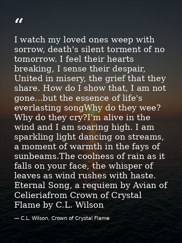 I watch my loved ones weep with sorrow, death's silent torment of no tomorrow. I feel their hearts breaking, I sense the — C.L. Wilson, Crown of Crystal Flame